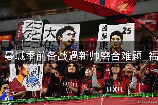 曼城季前备战遇新帅磨合难题 福登首谈领导责任与战术革新