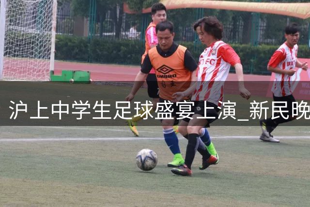 沪上中学生足球盛宴上演 新民晚报杯见证三代人绿茵传承